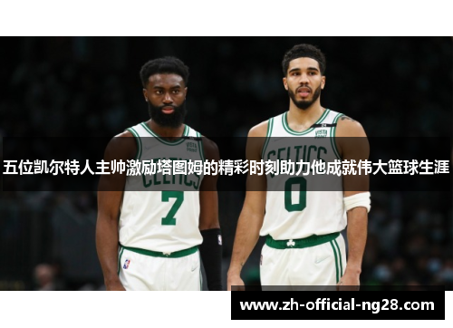 五位凯尔特人主帅激励塔图姆的精彩时刻助力他成就伟大篮球生涯