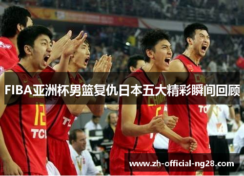 FIBA亚洲杯男篮复仇日本五大精彩瞬间回顾