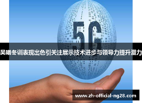 吴曦冬训表现出色引关注展示技术进步与领导力提升潜力