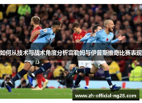 如何从技术与战术角度分析富勒姆与伊普斯维奇比赛表现