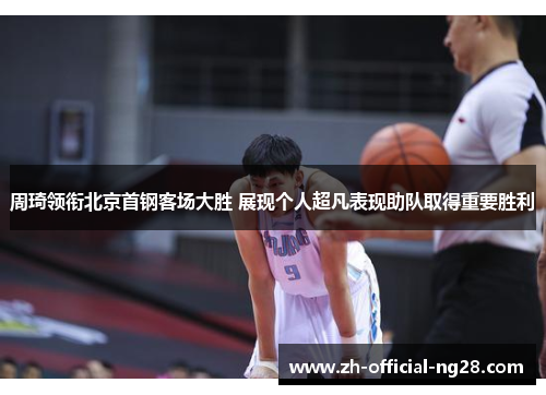 周琦领衔北京首钢客场大胜 展现个人超凡表现助队取得重要胜利