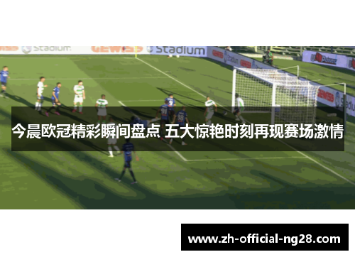 今晨欧冠精彩瞬间盘点 五大惊艳时刻再现赛场激情