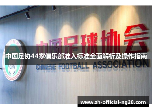 中国足协44家俱乐部准入标准全面解析及操作指南
