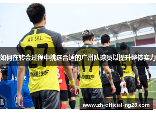 如何在转会过程中挑选合适的广州队球员以提升整体实力