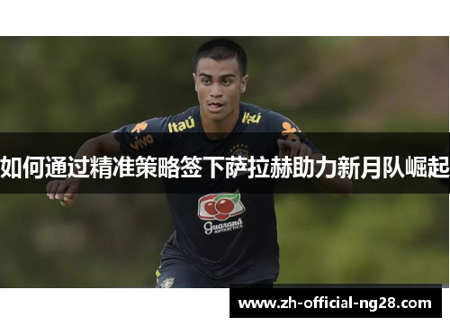 如何通过精准策略签下萨拉赫助力新月队崛起