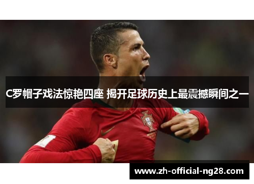 C罗帽子戏法惊艳四座 揭开足球历史上最震撼瞬间之一