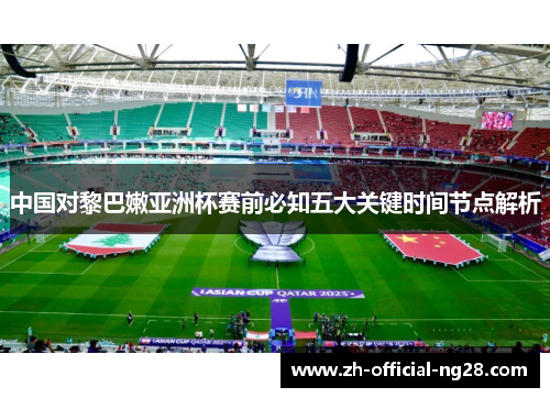 中国对黎巴嫩亚洲杯赛前必知五大关键时间节点解析