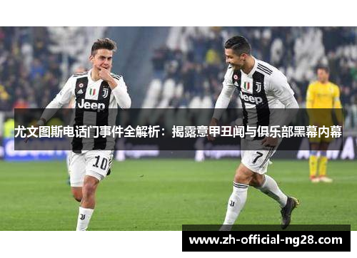 尤文图斯电话门事件全解析：揭露意甲丑闻与俱乐部黑幕内幕