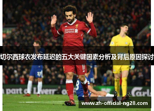 切尔西球衣发布延迟的五大关键因素分析及背后原因探讨