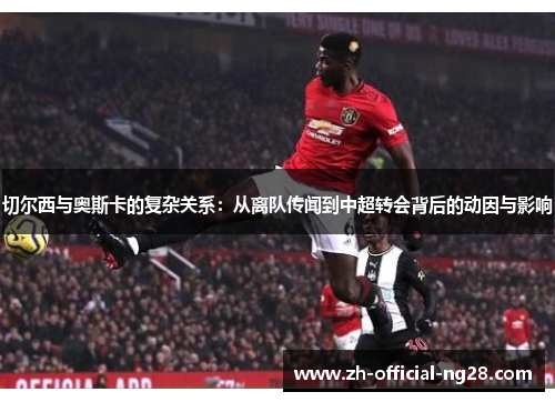 切尔西与奥斯卡的复杂关系：从离队传闻到中超转会背后的动因与影响