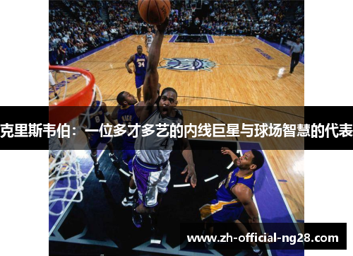 克里斯韦伯：一位多才多艺的内线巨星与球场智慧的代表