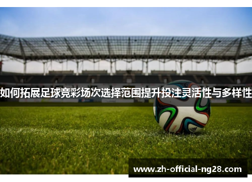 如何拓展足球竞彩场次选择范围提升投注灵活性与多样性
