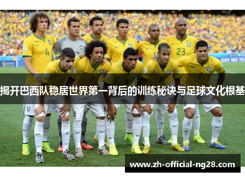 揭开巴西队稳居世界第一背后的训练秘诀与足球文化根基