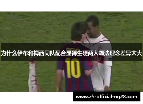 为什么伊布和梅西同队配合显得生硬两人踢法理念差异太大