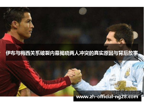 伊布与梅西关系破裂内幕揭晓两人冲突的真实原因与背后故事