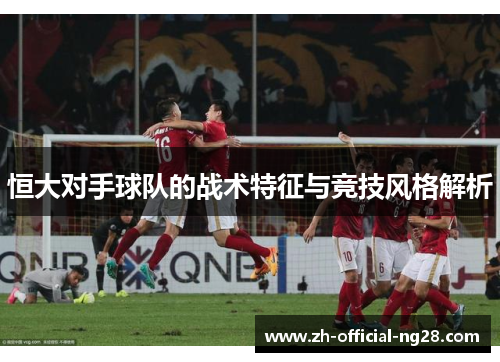 恒大对手球队的战术特征与竞技风格解析