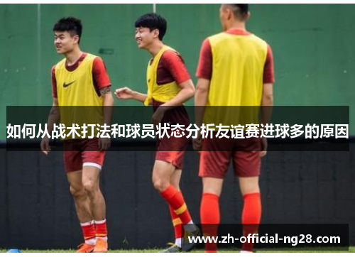 如何从战术打法和球员状态分析友谊赛进球多的原因