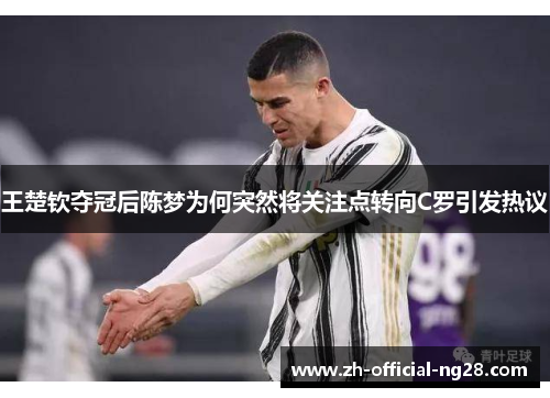 王楚钦夺冠后陈梦为何突然将关注点转向C罗引发热议