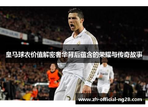 皇马球衣价值解密奢华背后蕴含的荣耀与传奇故事