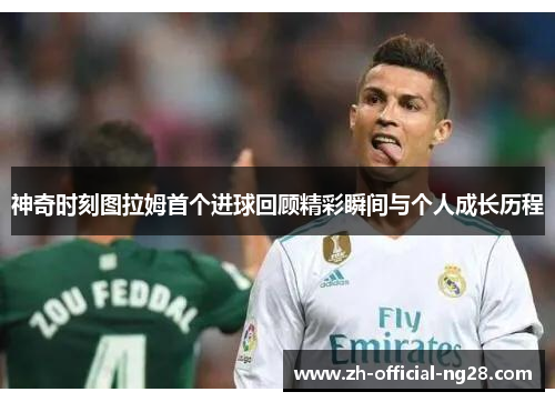 神奇时刻图拉姆首个进球回顾精彩瞬间与个人成长历程