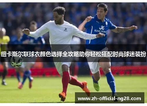 纽卡斯尔联球衣颜色选择全攻略助你轻松搭配时尚球迷装扮