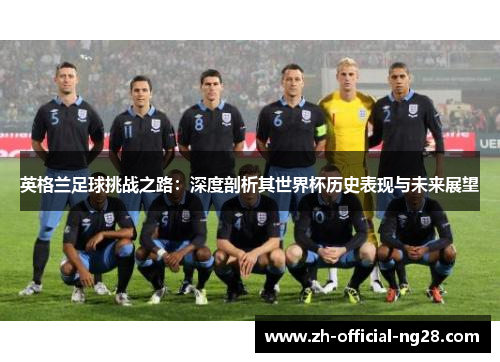 英格兰足球挑战之路：深度剖析其世界杯历史表现与未来展望