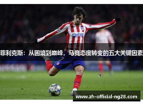 菲利克斯：从困境到巅峰，马竞态度转变的五大关键因素