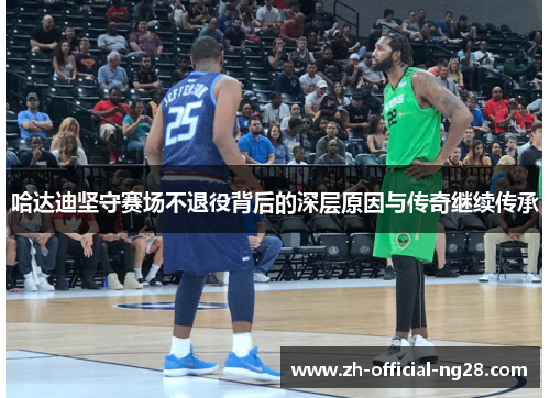 哈达迪坚守赛场不退役背后的深层原因与传奇继续传承