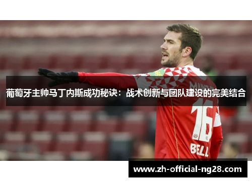 葡萄牙主帅马丁内斯成功秘诀：战术创新与团队建设的完美结合