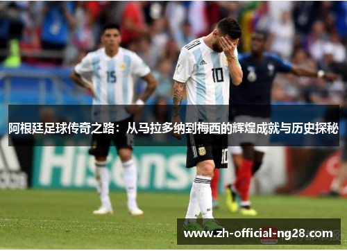 阿根廷足球传奇之路：从马拉多纳到梅西的辉煌成就与历史探秘