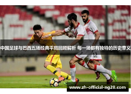 中国足球与巴西五场经典平局回顾解析 每一场都有独特的历史意义