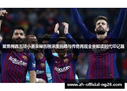 聚焦梅西五项小赛荣耀历程深度回顾与传奇再现全景解读时代印记篇