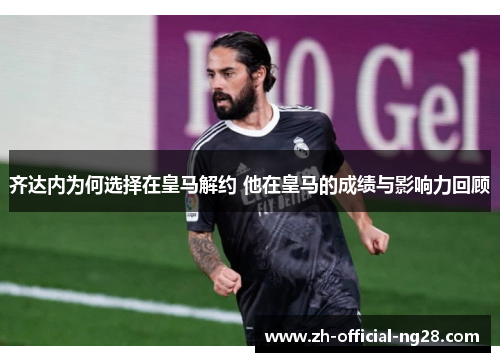 齐达内为何选择在皇马解约 他在皇马的成绩与影响力回顾