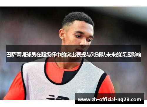 巴萨青训球员在超级杯中的突出表现与对球队未来的深远影响