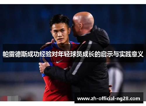 帕雷德斯成功经验对年轻球员成长的启示与实践意义 帕雷德斯成功经验对年轻球员成长的启示与实践意义