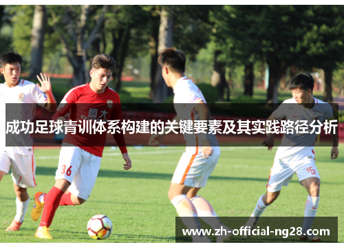 成功足球青训体系构建的关键要素及其实践路径分析 成功足球青训体系构建的关键要素及其实践路径分析