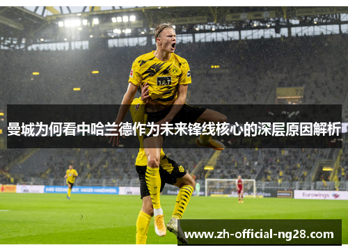 曼城为何看中哈兰德作为未来锋线核心的深层原因解析 曼城为何看中哈兰德作为未来锋线核心的深层原因解析