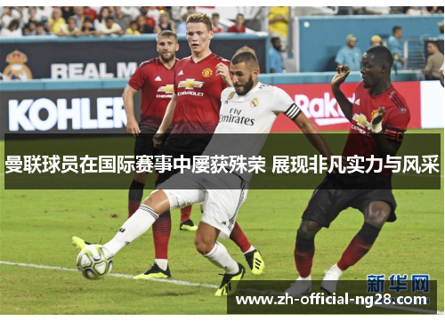 曼联球员在国际赛事中屡获殊荣 展现非凡实力与风采 曼联球员在国际赛事中屡获殊荣 展现非凡实力与风采