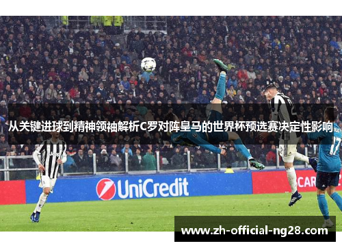 从关键进球到精神领袖解析C罗对阵皇马的世界杯预选赛决定性影响 从关键进球到精神领袖解析C罗对阵皇马的世界杯预选赛决定性影响