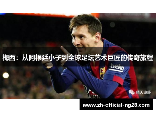 梅西:从阿根廷小子到全球足坛艺术巨匠的传奇旅程 梅西:从阿根廷小子到全球足坛艺术巨匠的传奇旅程