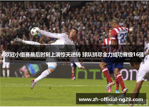 欧冠小组赛最后时刻上演惊天逆转 球队拼尽全力成功晋级16强 欧冠小组赛最后时刻上演惊天逆转 球队拼尽全力成功晋级16强