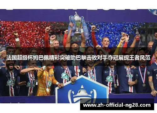 法国超级杯姆巴佩精彩突破助巴黎击败对手夺冠展现王者风范 法国超级杯姆巴佩精彩突破助巴黎击败对手夺冠展现王者风范