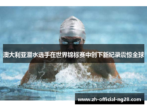 澳大利亚潜水选手在世界锦标赛中创下新纪录震惊全球
