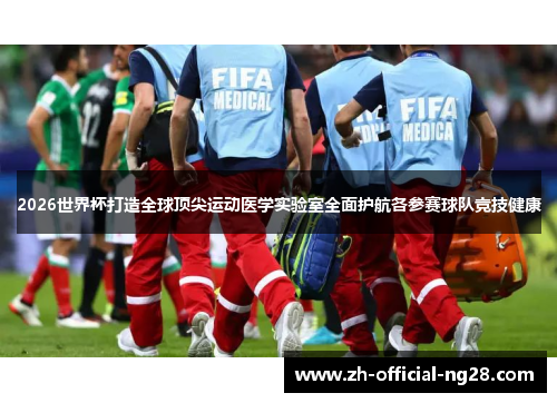 2026世界杯打造全球顶尖运动医学实验室全面护航各参赛球队竞技健康