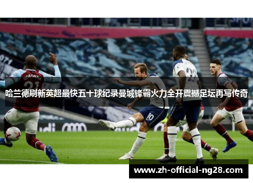 哈兰德刷新英超最快五十球纪录曼城锋霸火力全开震撼足坛再写传奇