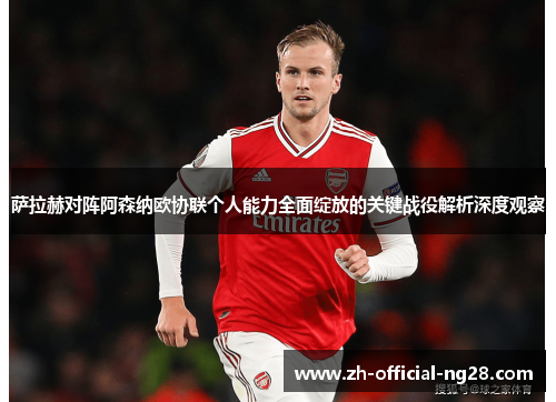 萨拉赫对阵阿森纳欧协联个人能力全面绽放的关键战役解析深度观察