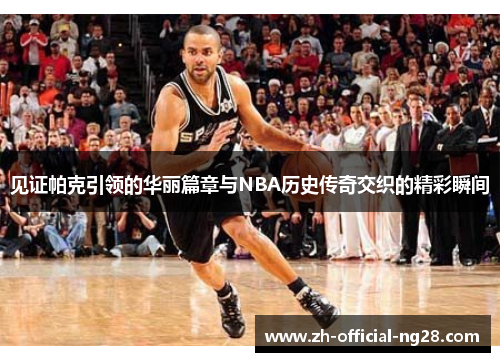 见证帕克引领的华丽篇章与NBA历史传奇交织的精彩瞬间 见证帕克引领的华丽篇章与NBA历史传奇交织的精彩瞬间