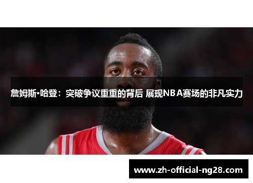 詹姆斯·哈登:突破争议重重的背后 展现NBA赛场的非凡实力 詹姆斯·哈登:突破争议重重的背后 展现NBA赛场的非凡实力