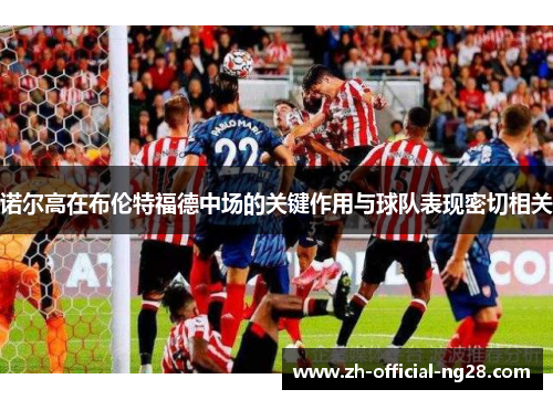诺尔高在布伦特福德中场的关键作用与球队表现密切相关 诺尔高在布伦特福德中场的关键作用与球队表现密切相关