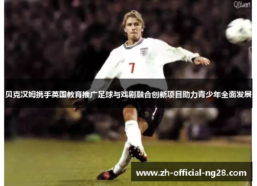 贝克汉姆携手英国教育推广足球与戏剧融合创新项目助力青少年全面发展 贝克汉姆携手英国教育推广足球与戏剧融合创新项目助力青少年全面发展